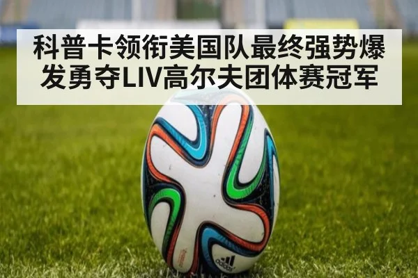 科普卡领衔美国队最终强势爆发勇夺LIV高尔夫团体赛冠军