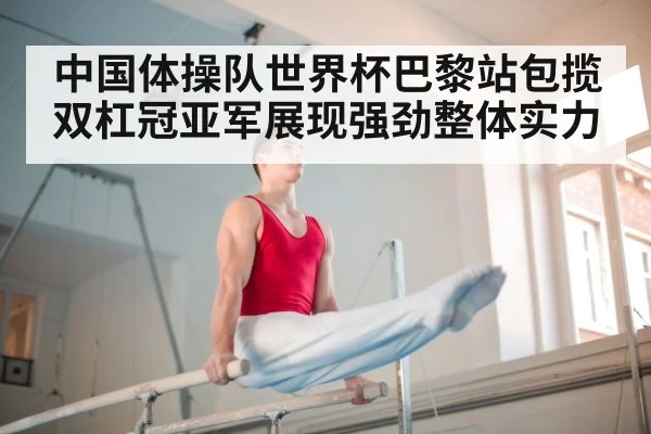 中国体操队世界杯巴黎站包揽双杠冠亚军展现强劲整体实力