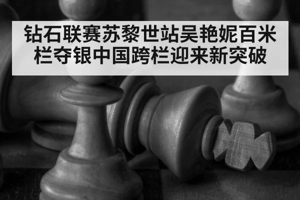 钻石联赛苏黎世站吴艳妮百米栏夺银中国跨栏迎来新突破