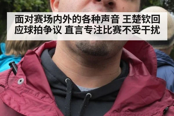 面对赛场内外的各种声音 王楚钦回应球拍争议 直言专注比赛不受干扰